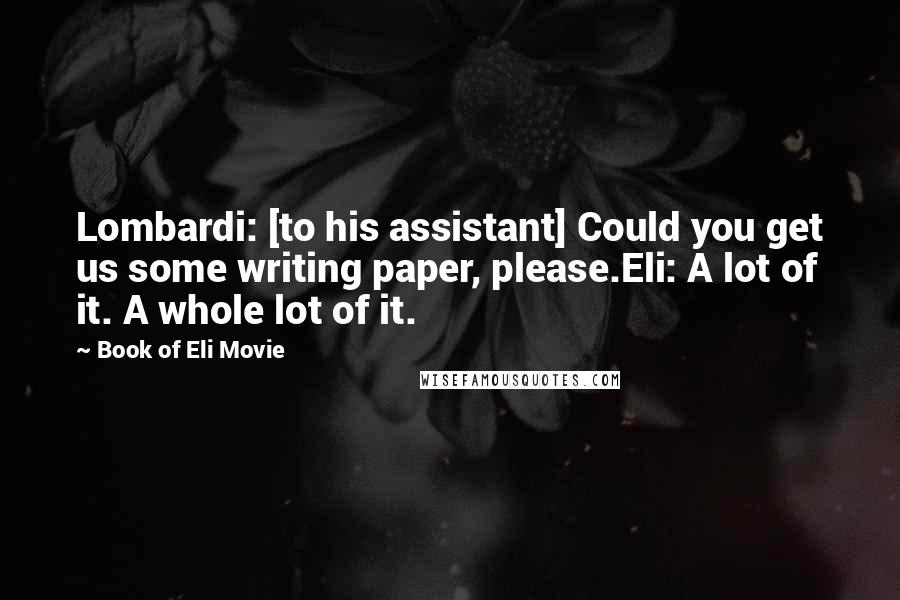 Book Of Eli Movie Quotes: Lombardi: [to his assistant] Could you get us some writing paper, please.Eli: A lot of it. A whole lot of it.