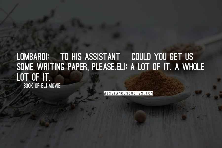 Book Of Eli Movie Quotes: Lombardi: [to his assistant] Could you get us some writing paper, please.Eli: A lot of it. A whole lot of it.