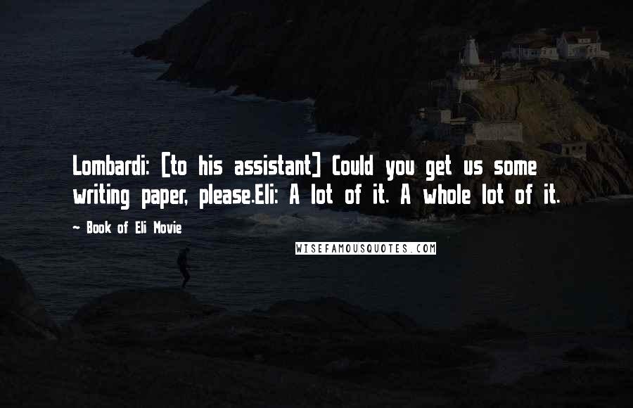 Book Of Eli Movie Quotes: Lombardi: [to his assistant] Could you get us some writing paper, please.Eli: A lot of it. A whole lot of it.