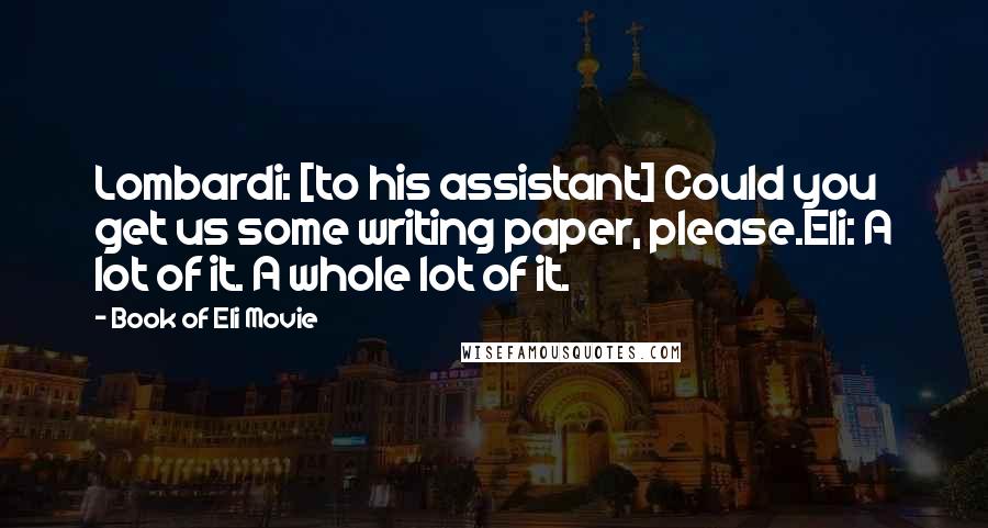 Book Of Eli Movie Quotes: Lombardi: [to his assistant] Could you get us some writing paper, please.Eli: A lot of it. A whole lot of it.