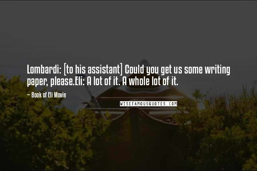 Book Of Eli Movie Quotes: Lombardi: [to his assistant] Could you get us some writing paper, please.Eli: A lot of it. A whole lot of it.