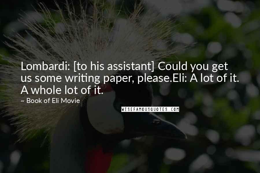 Book Of Eli Movie Quotes: Lombardi: [to his assistant] Could you get us some writing paper, please.Eli: A lot of it. A whole lot of it.
