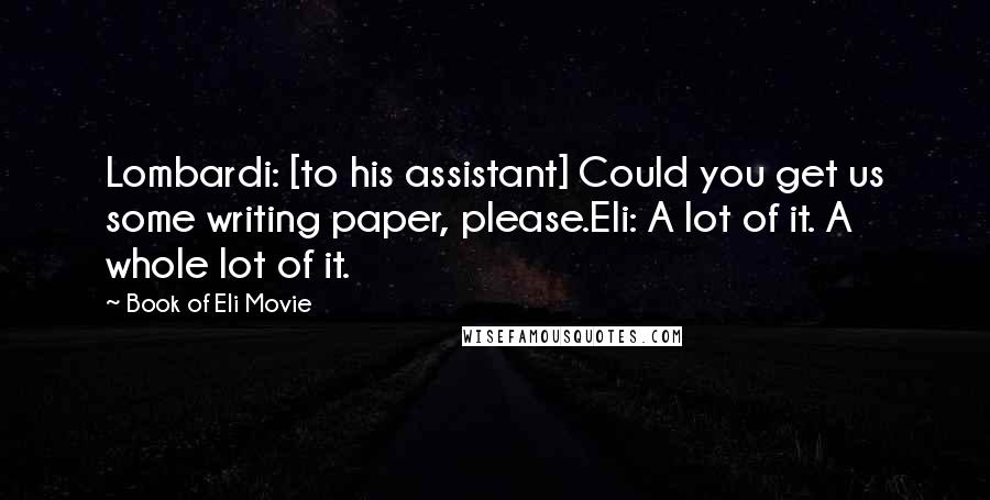 Book Of Eli Movie Quotes: Lombardi: [to his assistant] Could you get us some writing paper, please.Eli: A lot of it. A whole lot of it.