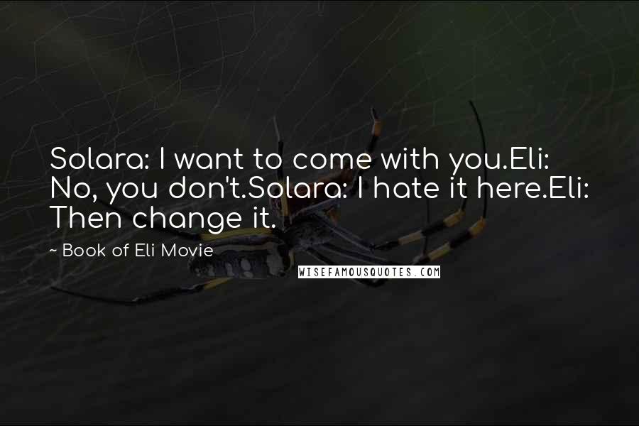 Book Of Eli Movie Quotes: Solara: I want to come with you.Eli: No, you don't.Solara: I hate it here.Eli: Then change it.