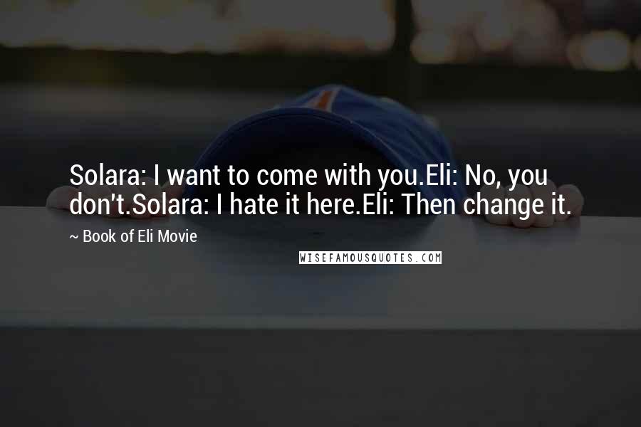 Book Of Eli Movie Quotes: Solara: I want to come with you.Eli: No, you don't.Solara: I hate it here.Eli: Then change it.