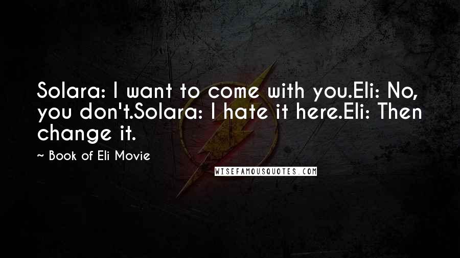 Book Of Eli Movie Quotes: Solara: I want to come with you.Eli: No, you don't.Solara: I hate it here.Eli: Then change it.