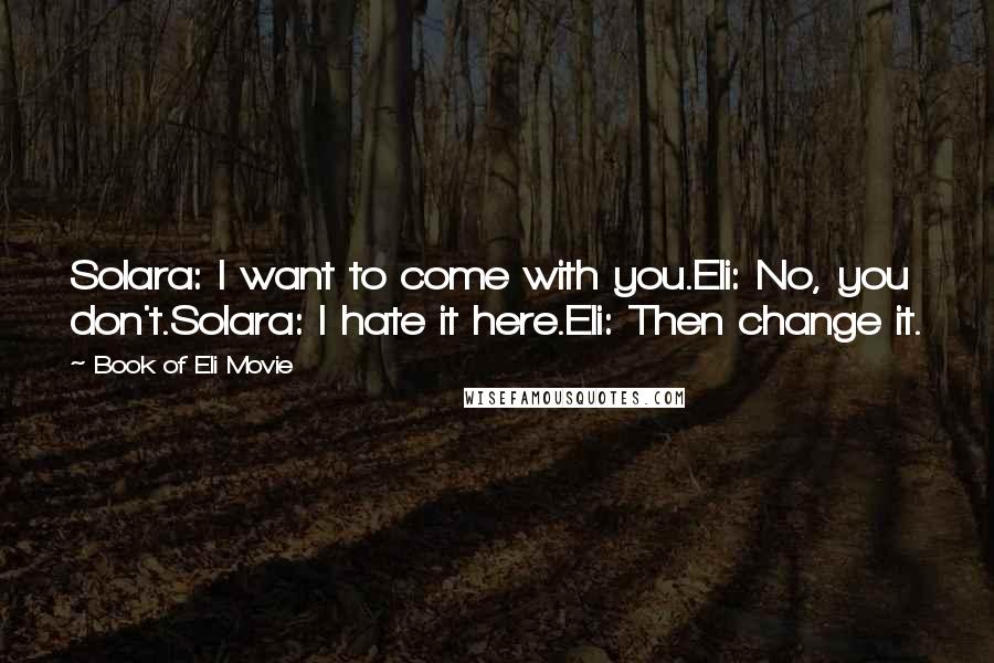 Book Of Eli Movie Quotes: Solara: I want to come with you.Eli: No, you don't.Solara: I hate it here.Eli: Then change it.