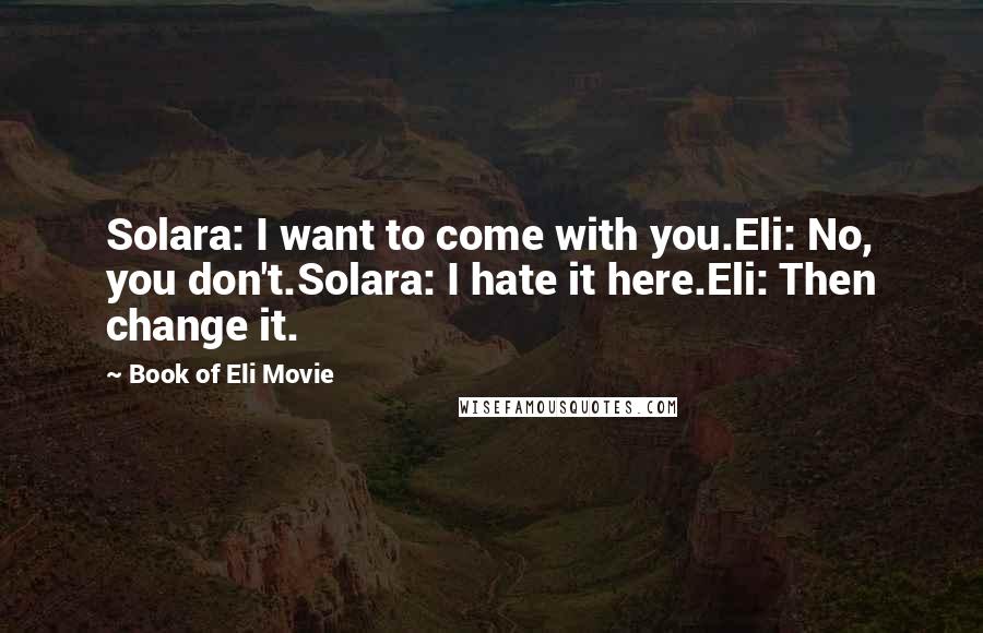 Book Of Eli Movie Quotes: Solara: I want to come with you.Eli: No, you don't.Solara: I hate it here.Eli: Then change it.