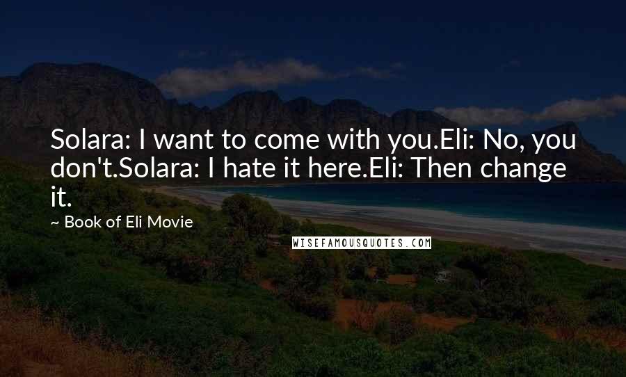 Book Of Eli Movie Quotes: Solara: I want to come with you.Eli: No, you don't.Solara: I hate it here.Eli: Then change it.