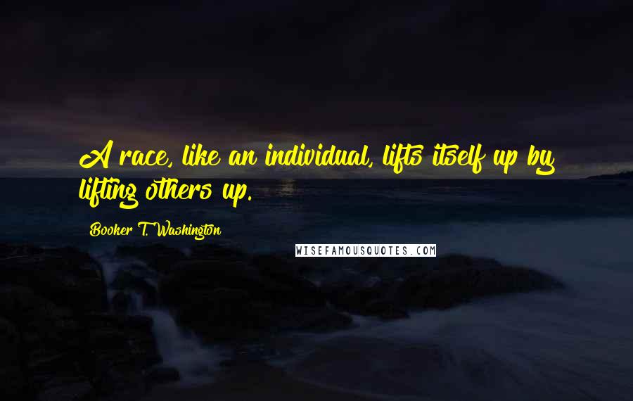 Booker T. Washington Quotes: A race, like an individual, lifts itself up by lifting others up.