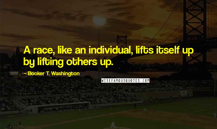 Booker T. Washington Quotes: A race, like an individual, lifts itself up by lifting others up.