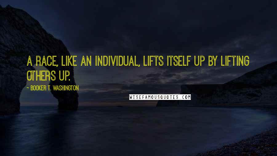 Booker T. Washington Quotes: A race, like an individual, lifts itself up by lifting others up.
