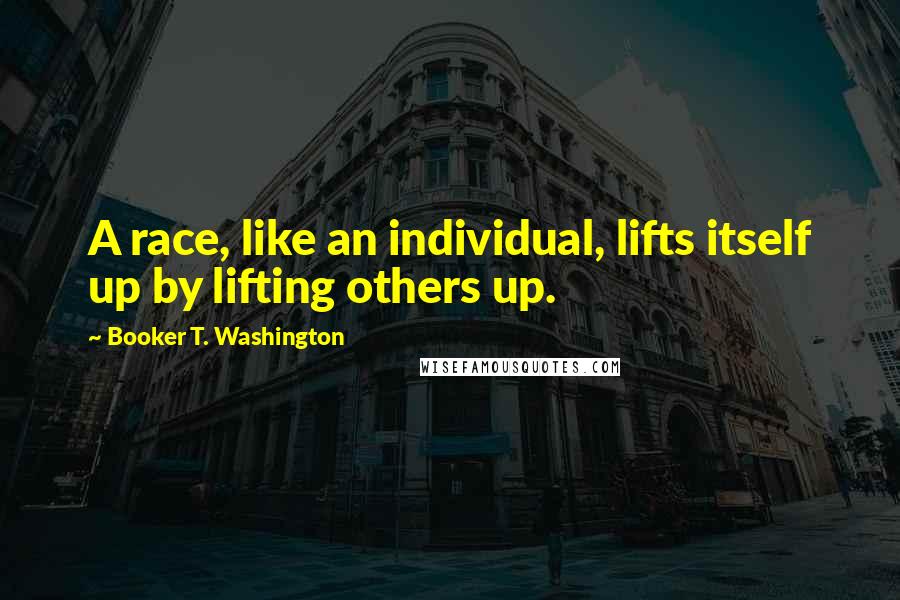 Booker T. Washington Quotes: A race, like an individual, lifts itself up by lifting others up.
