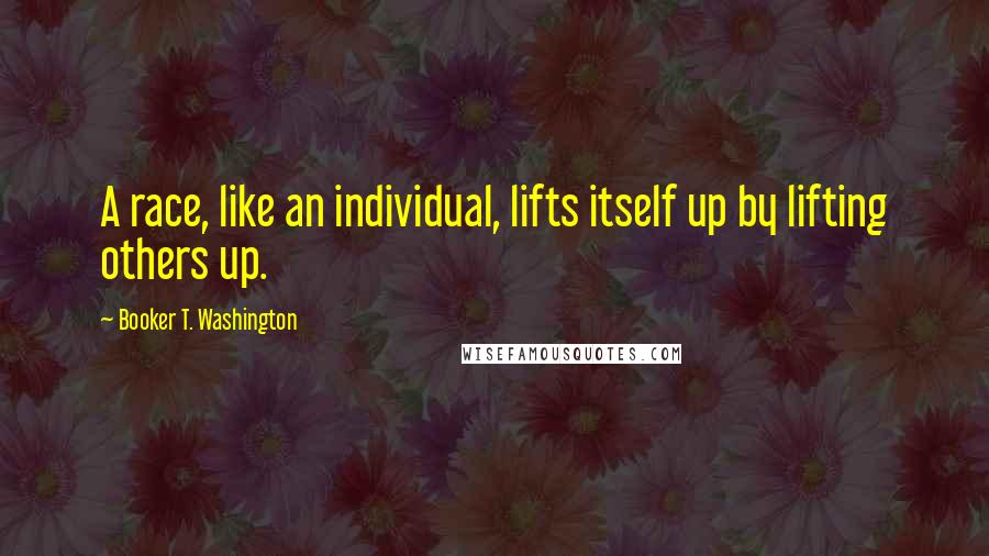 Booker T. Washington Quotes: A race, like an individual, lifts itself up by lifting others up.