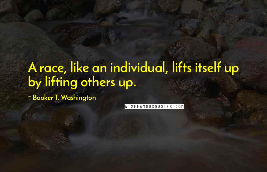 Booker T. Washington Quotes: A race, like an individual, lifts itself up by lifting others up.