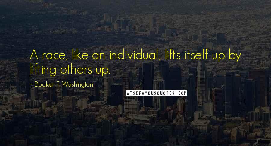 Booker T. Washington Quotes: A race, like an individual, lifts itself up by lifting others up.