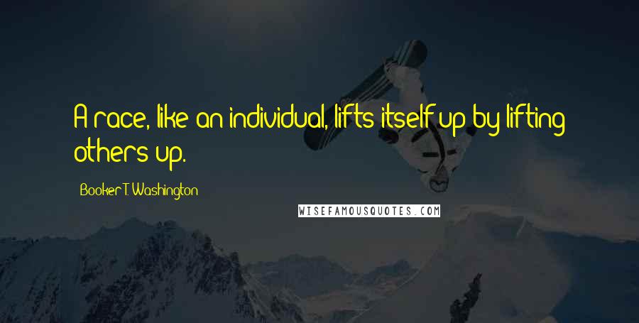 Booker T. Washington Quotes: A race, like an individual, lifts itself up by lifting others up.