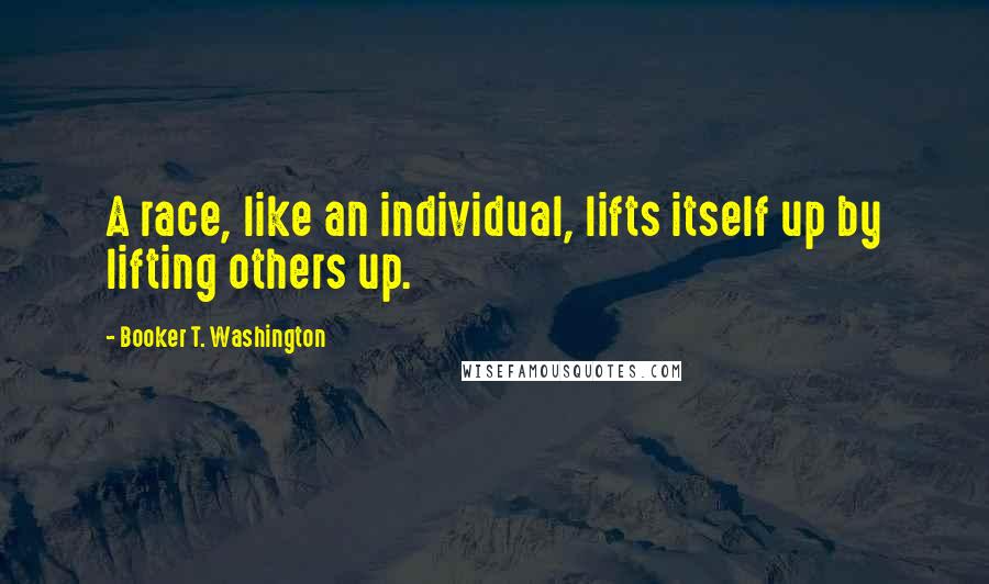 Booker T. Washington Quotes: A race, like an individual, lifts itself up by lifting others up.