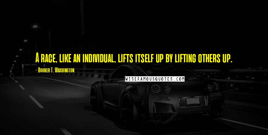 Booker T. Washington Quotes: A race, like an individual, lifts itself up by lifting others up.