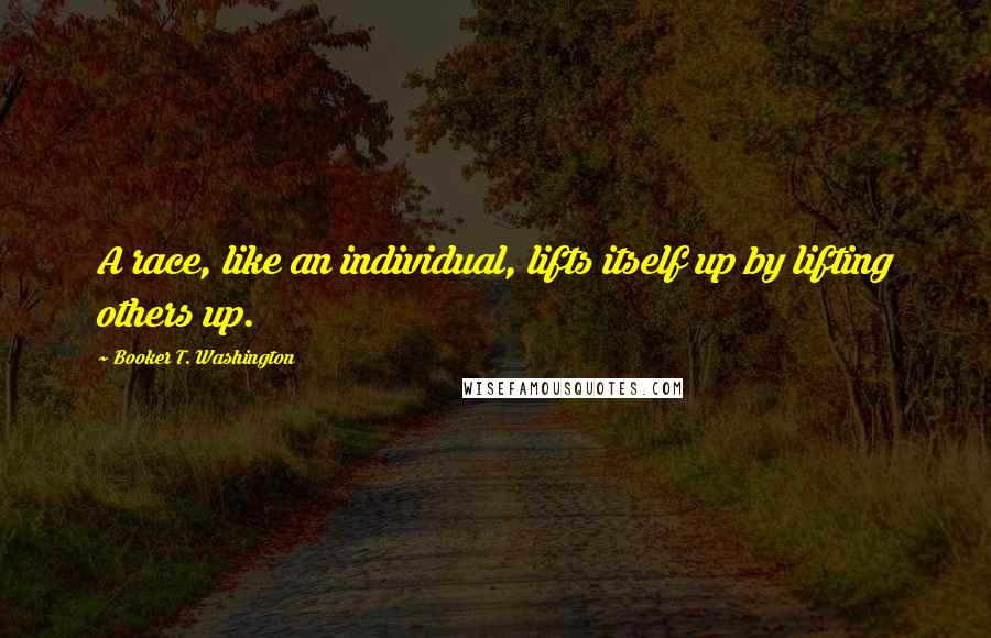 Booker T. Washington Quotes: A race, like an individual, lifts itself up by lifting others up.