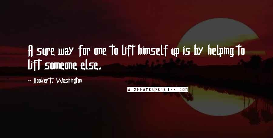 Booker T. Washington Quotes: A sure way for one to lift himself up is by helping to lift someone else.