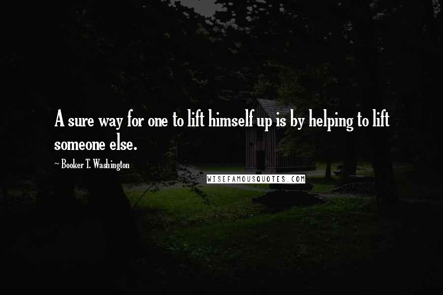 Booker T. Washington Quotes: A sure way for one to lift himself up is by helping to lift someone else.