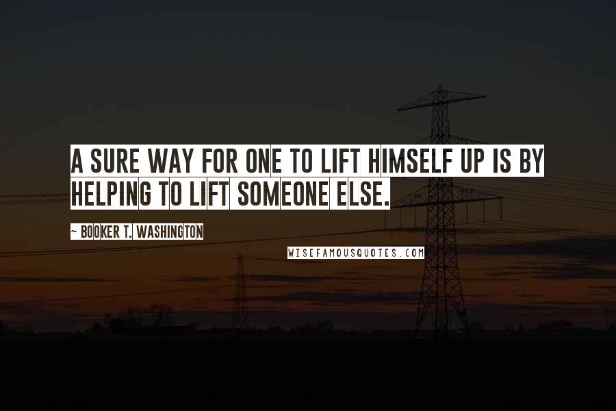 Booker T. Washington Quotes: A sure way for one to lift himself up is by helping to lift someone else.