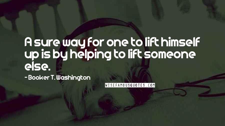 Booker T. Washington Quotes: A sure way for one to lift himself up is by helping to lift someone else.