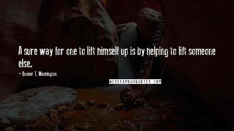 Booker T. Washington Quotes: A sure way for one to lift himself up is by helping to lift someone else.