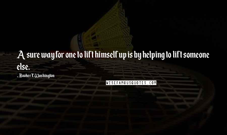 Booker T. Washington Quotes: A sure way for one to lift himself up is by helping to lift someone else.
