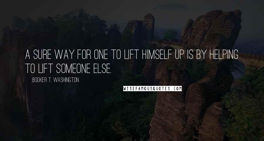 Booker T. Washington Quotes: A sure way for one to lift himself up is by helping to lift someone else.