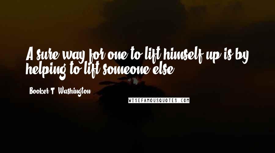 Booker T. Washington Quotes: A sure way for one to lift himself up is by helping to lift someone else.