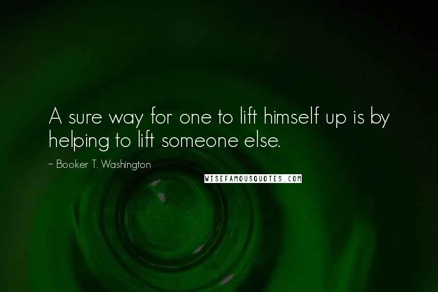 Booker T. Washington Quotes: A sure way for one to lift himself up is by helping to lift someone else.
