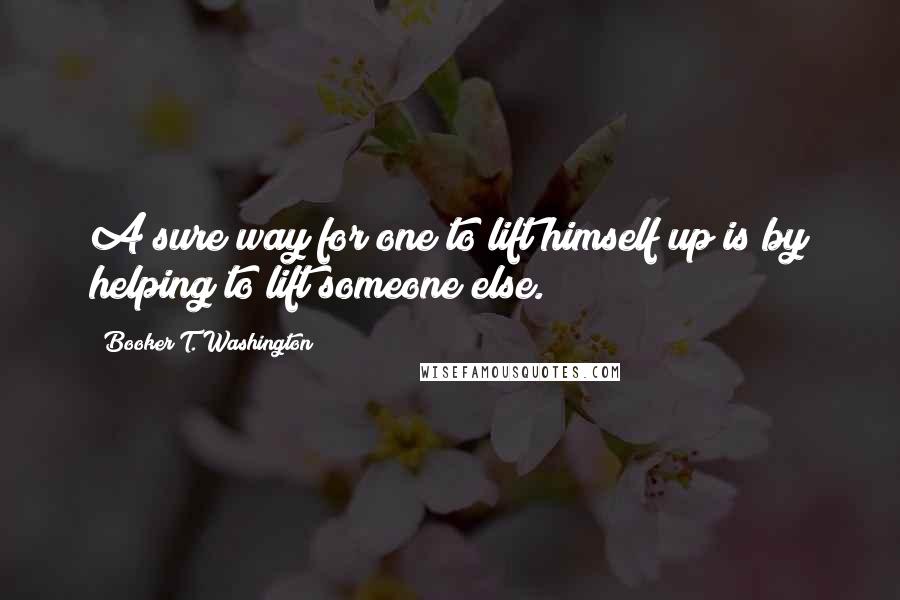 Booker T. Washington Quotes: A sure way for one to lift himself up is by helping to lift someone else.