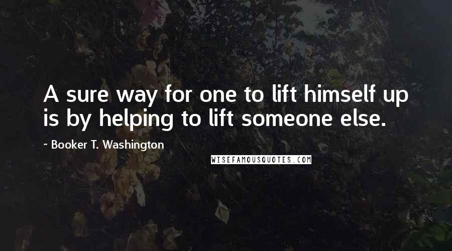 Booker T. Washington Quotes: A sure way for one to lift himself up is by helping to lift someone else.