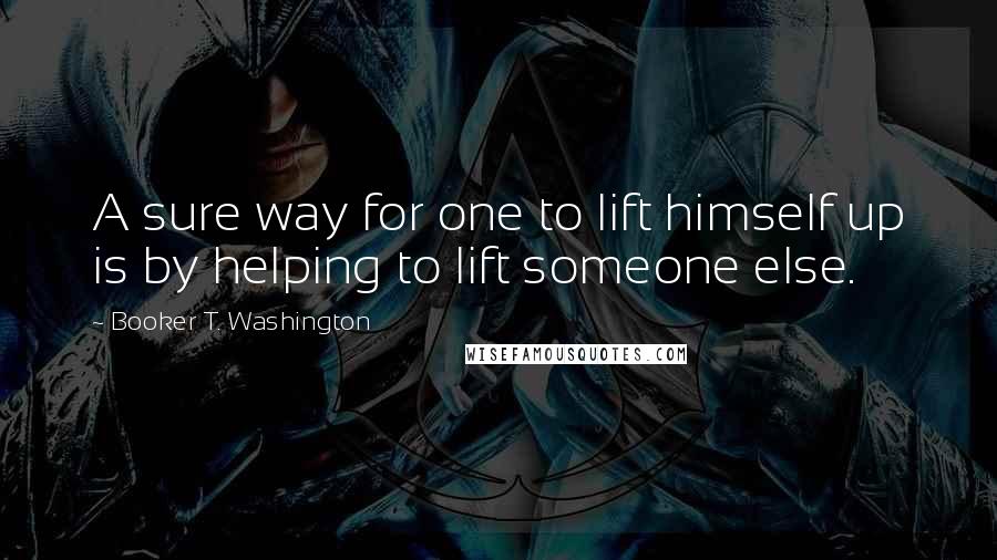 Booker T. Washington Quotes: A sure way for one to lift himself up is by helping to lift someone else.