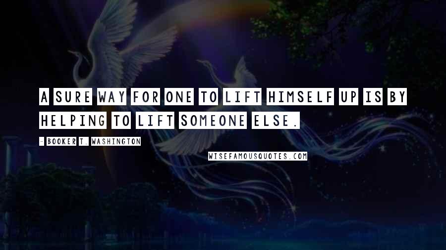 Booker T. Washington Quotes: A sure way for one to lift himself up is by helping to lift someone else.
