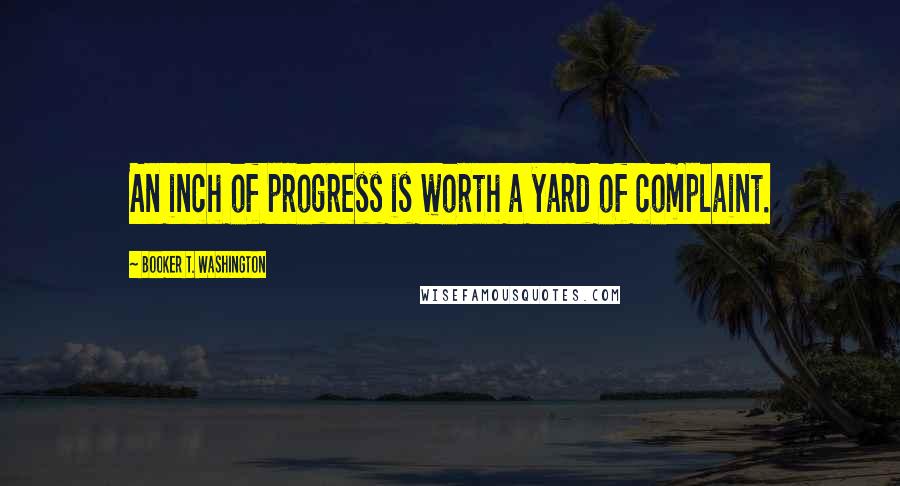 Booker T. Washington Quotes: An inch of progress is worth a yard of complaint.