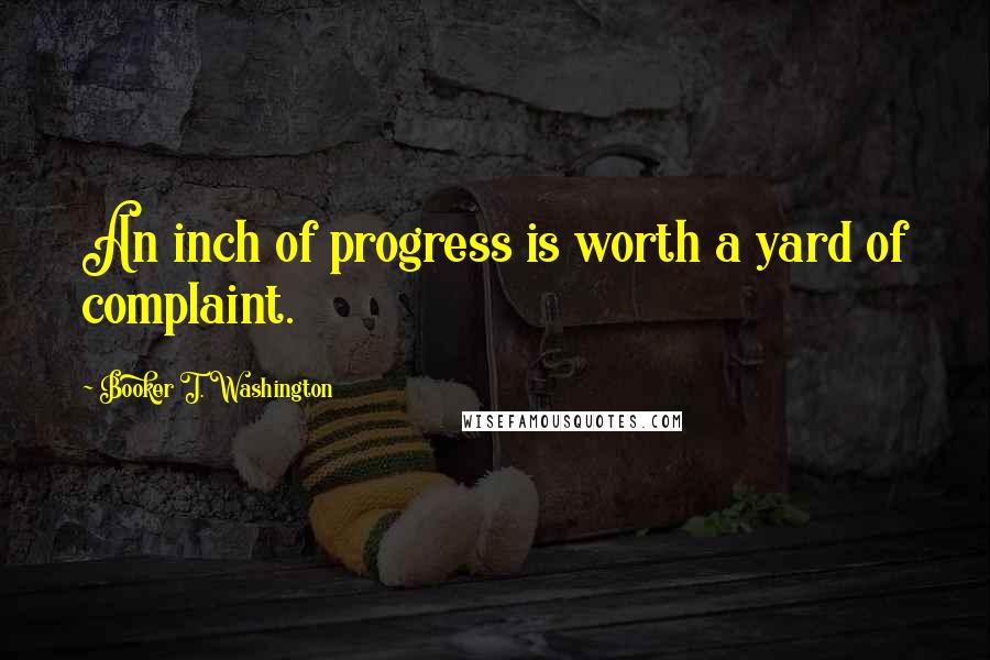 Booker T. Washington Quotes: An inch of progress is worth a yard of complaint.