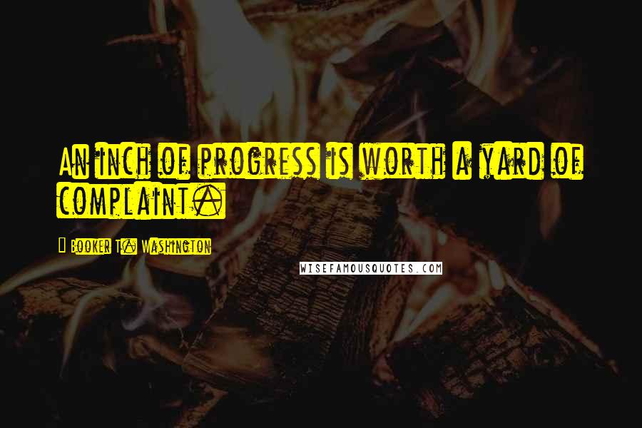 Booker T. Washington Quotes: An inch of progress is worth a yard of complaint.