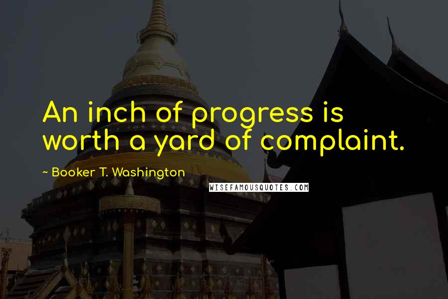 Booker T. Washington Quotes: An inch of progress is worth a yard of complaint.