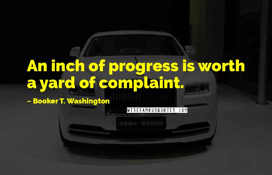 Booker T. Washington Quotes: An inch of progress is worth a yard of complaint.