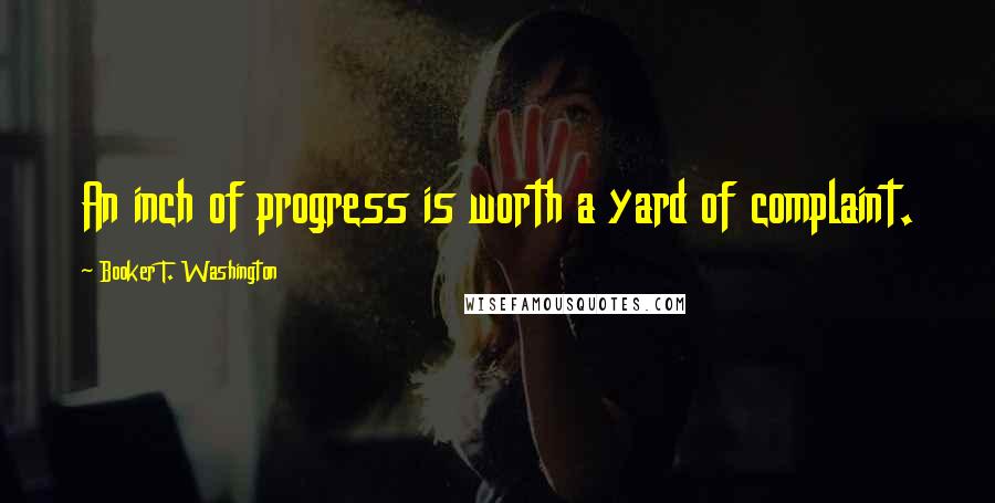 Booker T. Washington Quotes: An inch of progress is worth a yard of complaint.