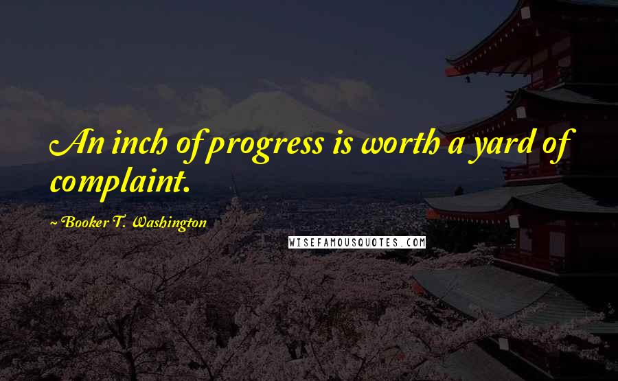 Booker T. Washington Quotes: An inch of progress is worth a yard of complaint.