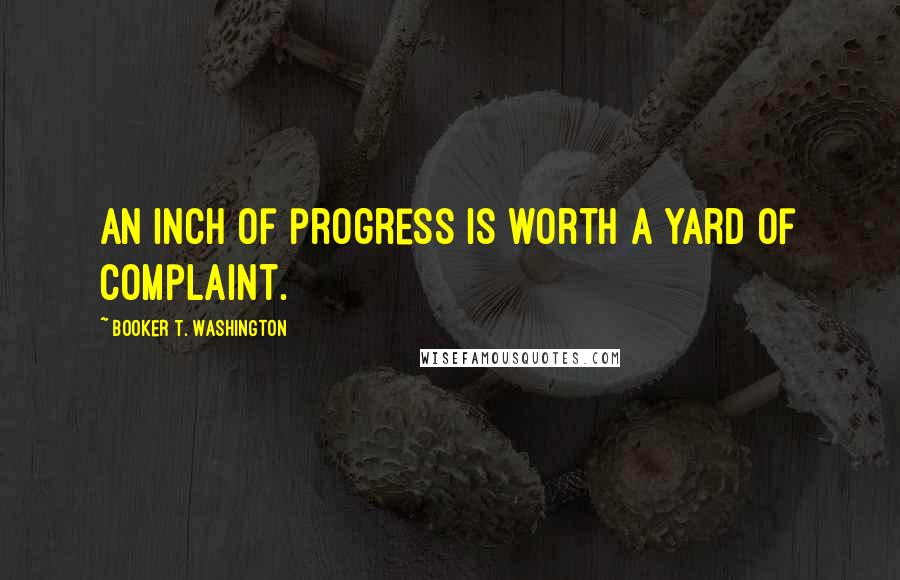 Booker T. Washington Quotes: An inch of progress is worth a yard of complaint.