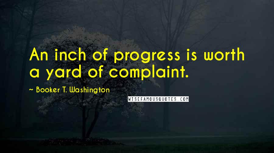 Booker T. Washington Quotes: An inch of progress is worth a yard of complaint.