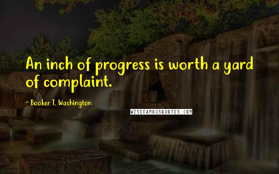 Booker T. Washington Quotes: An inch of progress is worth a yard of complaint.