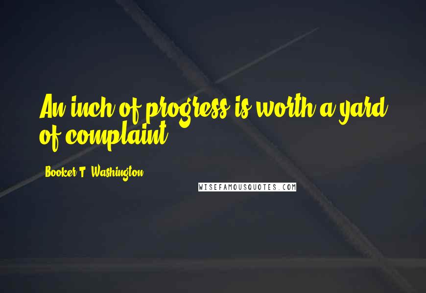 Booker T. Washington Quotes: An inch of progress is worth a yard of complaint.