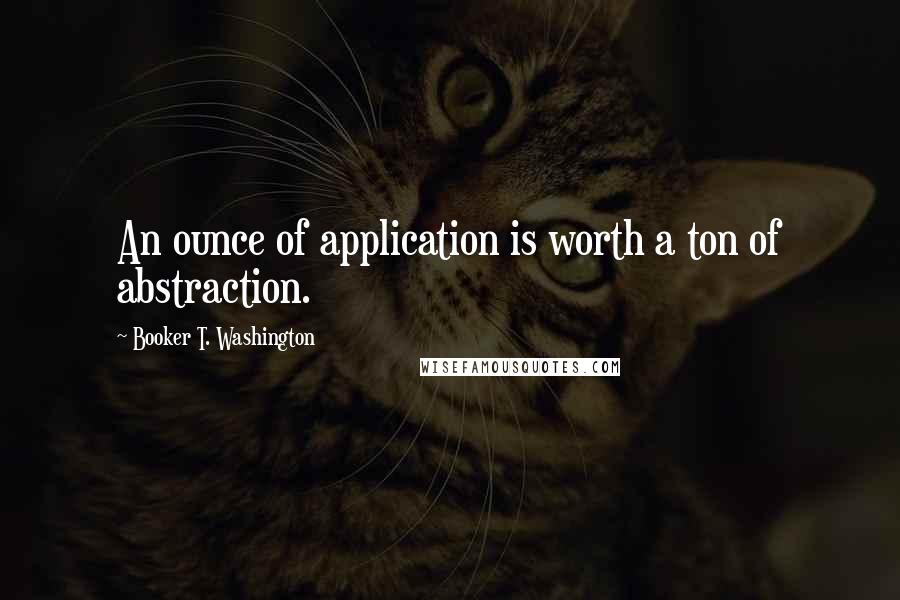 Booker T. Washington Quotes: An ounce of application is worth a ton of abstraction.