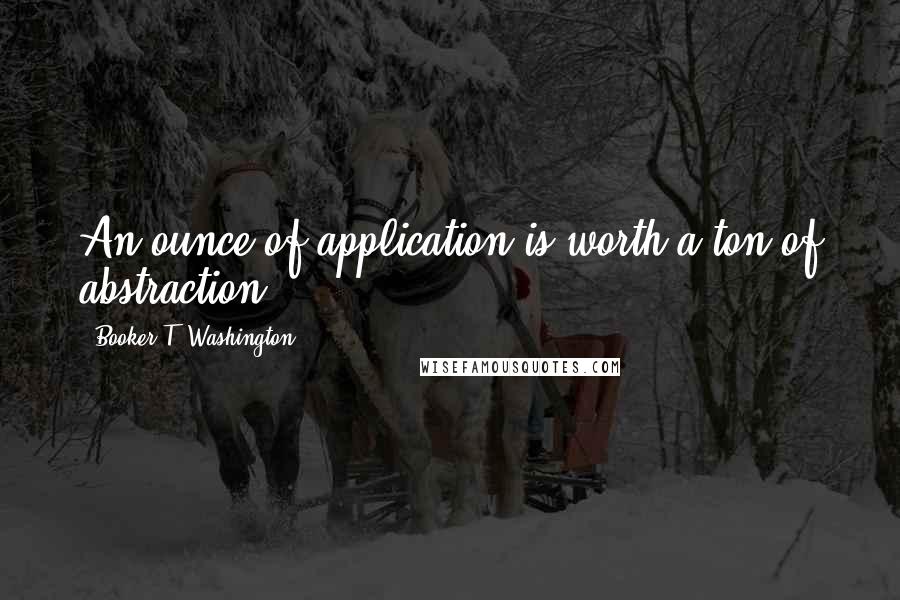 Booker T. Washington Quotes: An ounce of application is worth a ton of abstraction.